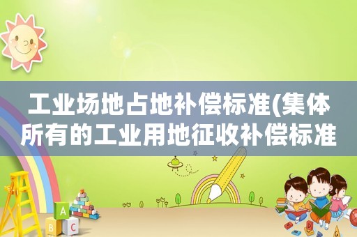工業場地占地補償標準(集體所有的工業用地征收補償標準)