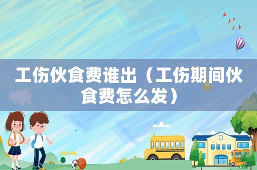 工傷伙食費誰出（工傷期間伙食費怎么發）