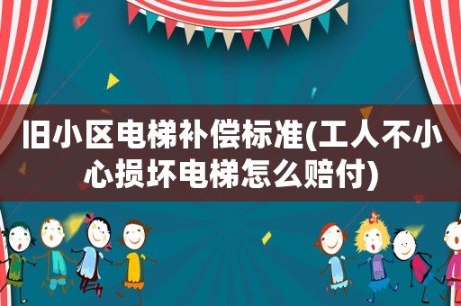 舊小區電梯補償標準(工人不小心損壞電梯怎么賠付)