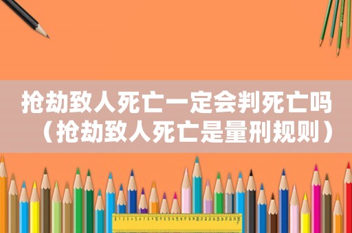 搶劫致人死亡一定會判死亡嗎（搶劫致人死亡是量刑規則）