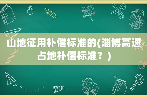 山地征用補償標準的(淄博高速占地補償標準？)