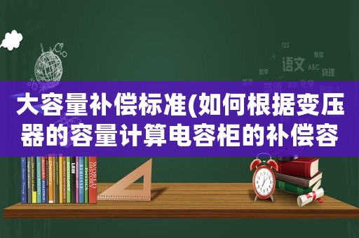 大容量補(bǔ)償標(biāo)準(zhǔn)(如何根據(jù)變壓器的容量計算電容柜的補(bǔ)償容量？)