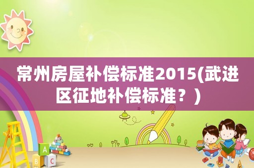 常州房屋補償標準2015(武進區征地補償標準？)