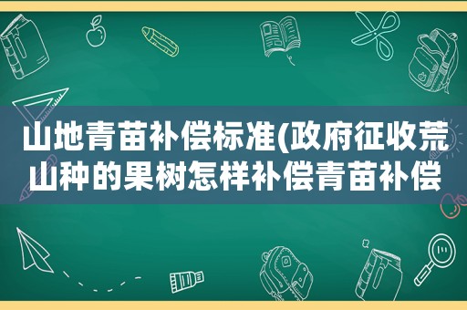 山地青苗補償標準(政府征收荒山種的果樹怎樣補償青苗補償山中旱地等怎樣補償？)
