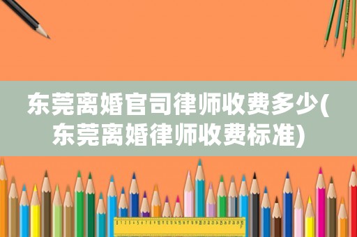 東莞離婚官司律師收費多少(東莞離婚律師收費標(biāo)準(zhǔn))