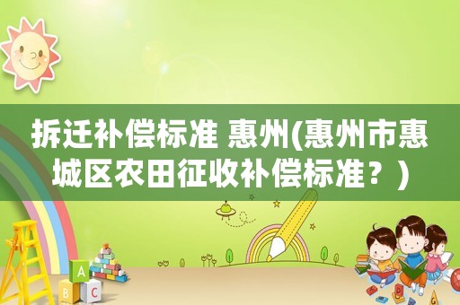 拆遷補(bǔ)償標(biāo)準(zhǔn) 惠州(惠州市惠城區(qū)農(nóng)田征收補(bǔ)償標(biāo)準(zhǔn)？)