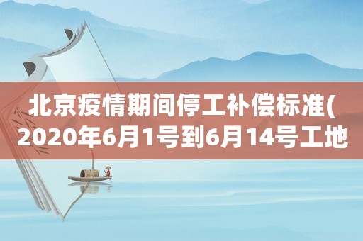 北京疫情期間停工補償標準(2020年6月1號到6月14號工地停工嗎北京的役情會停工嗎)