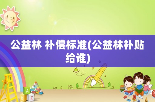 公益林 補償標準(公益林補貼給誰)