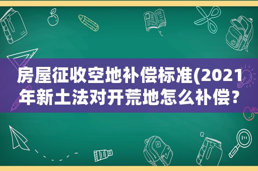 房屋征收空地補償標(biāo)準(zhǔn)(2021年新土法對開荒地怎么補償？)
