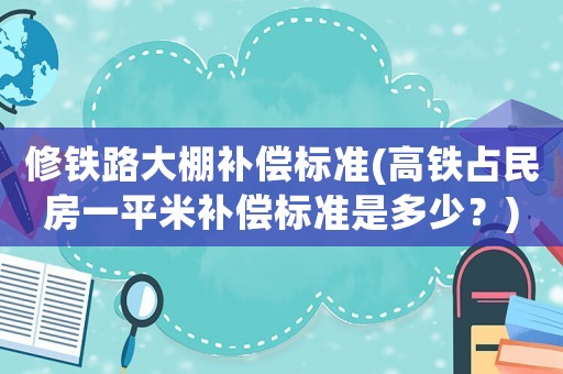 修鐵路大棚補償標準(高鐵占民房一平米補償標準是多少？)
