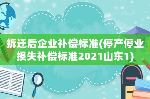 拆遷后企業補償標準(停產停業損失補償標準2021山東1)