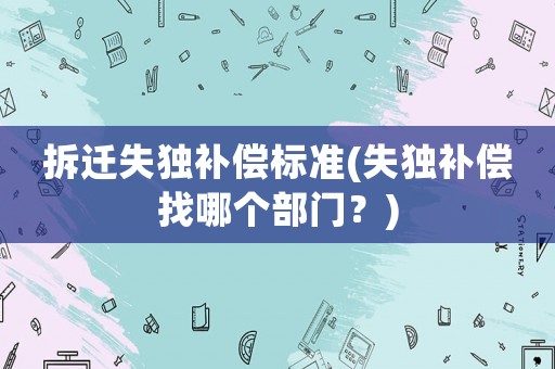 拆遷失獨補償標準(失獨補償找哪個部門？)