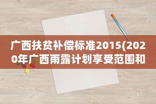 廣西扶貧補償標準2015(2020年廣西雨露計劃享受范圍和補助標準)