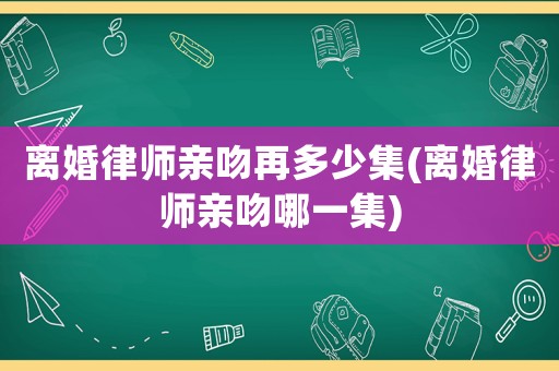 離婚律師親吻再多少集(離婚律師親吻哪一集)