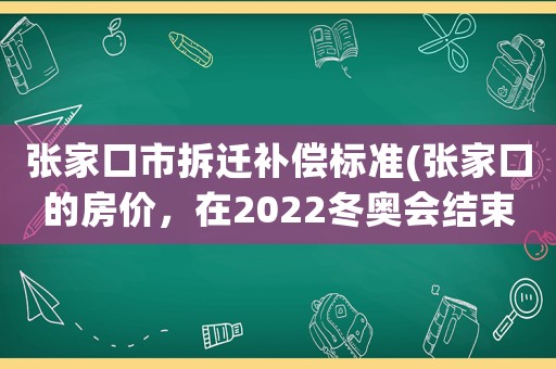 張家口市拆遷補償標(biāo)準(zhǔn)(張家口的房價，在2022冬奧會結(jié)束后會下跌嗎？)