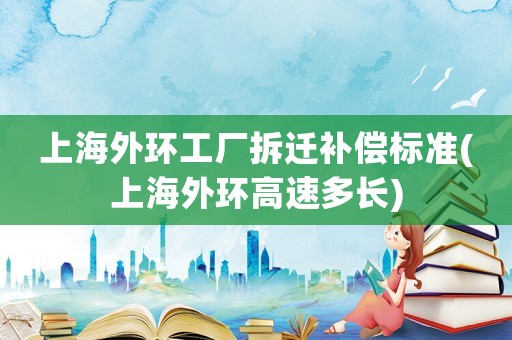 上海外環工廠拆遷補償標準(上海外環高速多長)