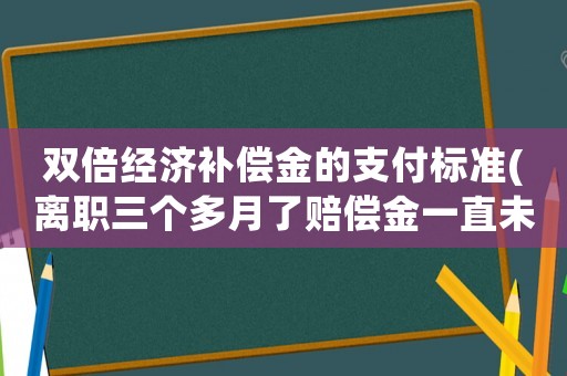 雙倍經(jīng)濟(jì)補(bǔ)償金的支付標(biāo)準(zhǔn)(離職三個(gè)多月了賠償金一直未付，可不可以申請法院雙倍賠付？)