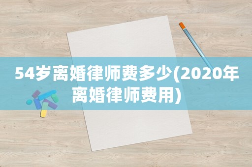 54歲離婚律師費多少(2020年離婚律師費用)