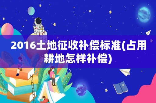 2016土地征收補(bǔ)償標(biāo)準(zhǔn)(占用耕地怎樣補(bǔ)償)