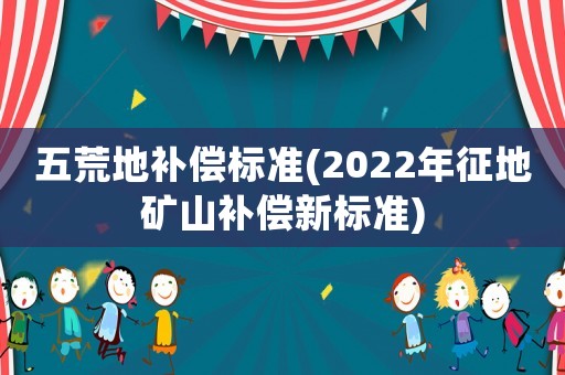 五荒地補償標準(2022年征地礦山補償新標準)