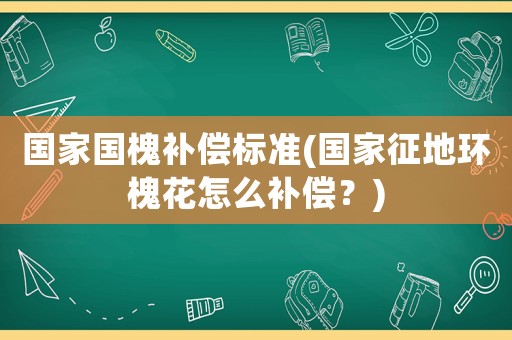 國家國槐補(bǔ)償標(biāo)準(zhǔn)(國家征地環(huán)槐花怎么補(bǔ)償？)
