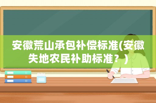 安徽荒山承包補(bǔ)償標(biāo)準(zhǔn)(安徽失地農(nóng)民補(bǔ)助標(biāo)準(zhǔn)？)