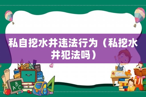 私自挖水井違法行為（私挖水井犯法嗎）