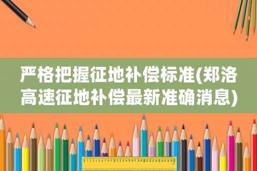 嚴格把握征地補償標準(鄭洛高速征地補償最新準確消息)