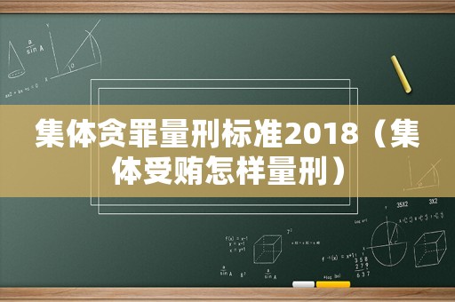 集體貪罪量刑標(biāo)準(zhǔn)2018（集體受賄怎樣量刑）