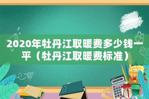 2020年牡丹江取暖費多少錢一平（牡丹江取暖費標準）