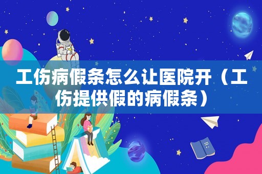 工傷病假條怎么讓醫(yī)院開(kāi)（工傷提供假的病假條）