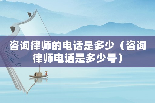 咨詢律師的電話是多少（咨詢律師電話是多少號）