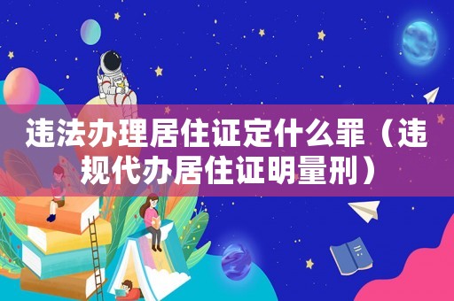 違法辦理居住證定什么罪（違規(guī)代辦居住證明量刑）