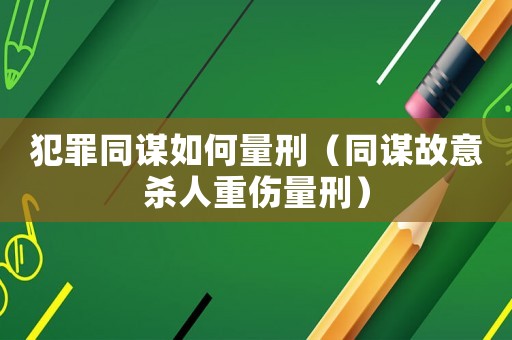 犯罪同謀如何量刑（同謀故意殺人重傷量刑）