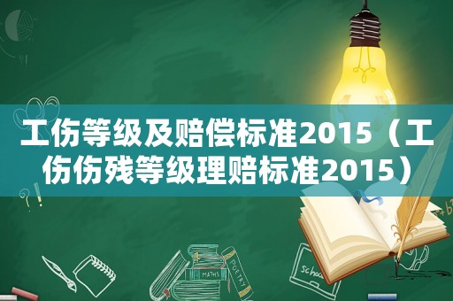 工傷等級及賠償標準2015（工傷傷殘等級理賠標準2015）