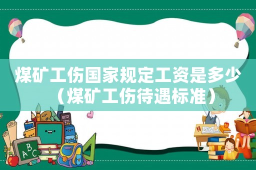 煤礦工傷國家規定工資是多少（煤礦工傷待遇標準）