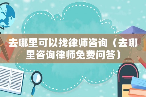 去哪里可以找律師咨詢（去哪里咨詢律師免費問答）