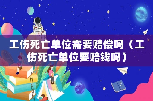 工傷死亡單位需要賠償嗎（工傷死亡單位要賠錢嗎）