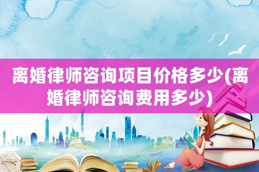 離婚律師咨詢項目價格多少(離婚律師咨詢費用多少)