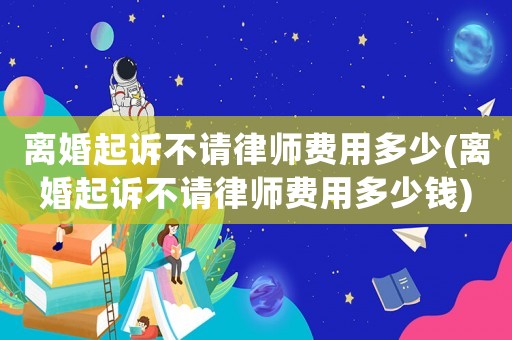離婚起訴不請律師費用多少(離婚起訴不請律師費用多少錢)