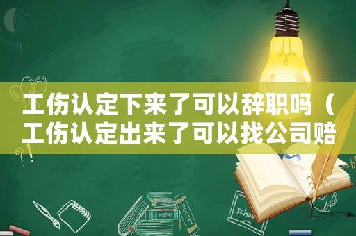 工傷認定下來了可以辭職嗎（工傷認定出來了可以找公司賠償嗎）