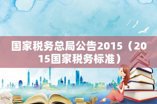 國家稅務總局公告2015（2015國家稅務標準）