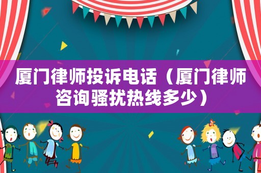 廈門律師投訴電話（廈門律師咨詢騷擾熱線多少）