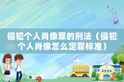 侵犯個(gè)人肖像罪的刑法（侵犯個(gè)人肖像怎么定罪標(biāo)準(zhǔn)）
