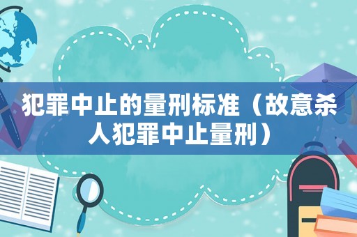 犯罪中止的量刑標準（故意殺人犯罪中止量刑）