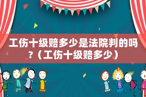 工傷十級賠多少是法院判的嗎?（工傷十級賠多少）