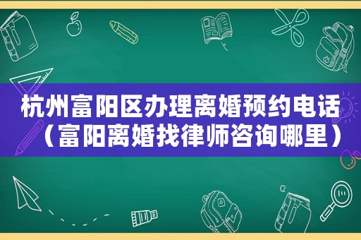 杭州富陽區(qū)辦理離婚預約電話（富陽離婚找律師咨詢哪里）