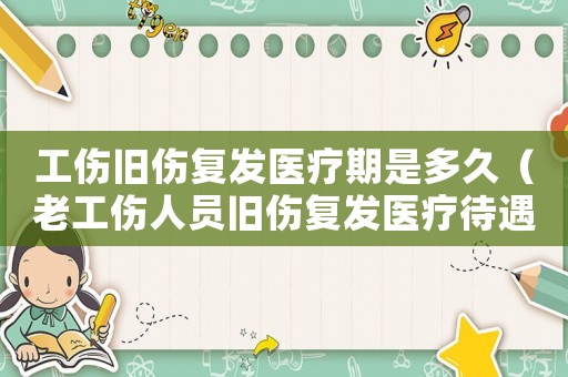 工傷舊傷復發醫療期是多久（老工傷人員舊傷復發醫療待遇）