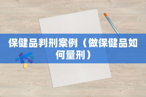 保健品判刑案例（做保健品如何量刑）