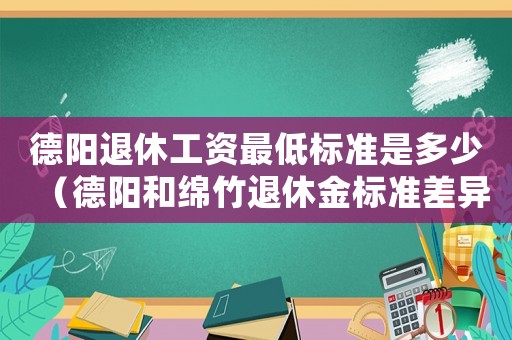 德陽退休工資最低標準是多少（德陽和綿竹退休金標準差異）